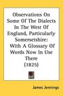 Observations On Some Of The Dialects In The West Of England Particularly Somersetshire With A Glossary Of Words Now In Use There