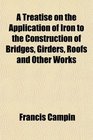 A Treatise on the Application of Iron to the Construction of Bridges Girders Roofs and Other Works