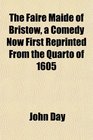 The Faire Maide of Bristow a Comedy Now First Reprinted From the Quarto of 1605