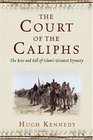 The Court of the Caliphs The Rise and Fall of Islam's Greatest Dynasty