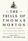 The Trials of Thomas Morton An Anglican Lawyer His Puritan Foes and the Battle for a New England