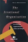 The Irrational Organization Irrationality as a Basis for Organizational Action and Change