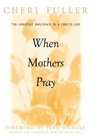 When Mothers Pray : Bringing God's Power and Blessing to Your Children's Lives