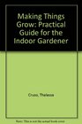 Making Things Grow A Practical Guide For the Indoor Gardener