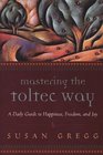 Mastering the Toltec Way A Daily Guide to Happiness Freedom and Joy