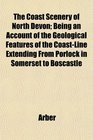 The Coast Scenery of North Devon Being an Account of the Geological Features of the CoastLine Extending From Porlock in Somerset to Boscastle