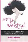 Getting Waisted A Survival Guide to Being Fat in a Society that Loves Thin