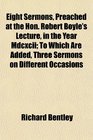 Eight Sermons Preached at the Hon Robert Boyle's Lecture in the Year Mdcxcii To Which Are Added Three Sermons on Different Occasions