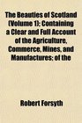 The Beauties of Scotland  Containing a Clear and Full Account of the Agriculture Commerce Mines and Manufactures of the
