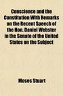 Conscience and the Constitution With Remarks on the Recent Speech of the Hon Daniel Webster in the Senate of the United States on the Subject