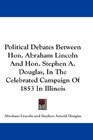 Political Debates Between Hon Abraham Lincoln And Hon Stephen A Douglas In The Celebrated Campaign Of 1853 In Illinois
