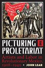 Picturing the Proletariat Artists and Labor in Revolutionary Mexico 19081940