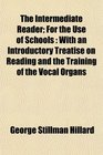 The Intermediate Reader For the Use of Schools With an Introductory Treatise on Reading and the Training of the Vocal Organs