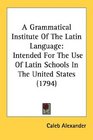 A Grammatical Institute Of The Latin Language Intended For The Use Of Latin Schools In The United States
