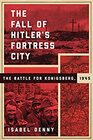 The Fall of Hitler's Fortress City The Battle for Konigsberg 1945