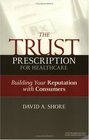 The Trust Prescription for Healthcare Building Your Reputation with Consumers