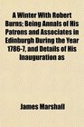 A Winter With Robert Burns Being Annals of His Patrons and Associates in Edinburgh During the Year 17867 and Details of His Inauguration as