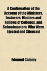 A Continuation of the Account of the Ministers Lecturers Masters and Fellows of Colleges and Schoolmasters Who Were Ejected and Silenced