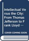 Intellectual Versus the City From Thomas Jefferson to Frank Lloyd Wrigh