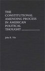 The Constitutional Amending Process in American Political Thought