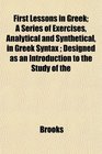 First Lessons in Greek A Series of Exercises Analytical and Synthetical in Greek Syntax  Designed as an Introduction to the Study of the