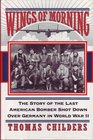 Wings of Morning The Story of the Last American Bomber Shot Down over Germany in World War II