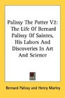 Palissy The Potter V2 The Life Of Bernard Palissy Of Saintes His Labors And Discoveries In Art And Science