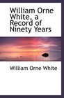 William Orne White a Record of Ninety Years