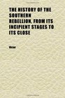 The History of the Southern Rebellion From Its Incipient Stages to Its Close