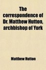 The Correspondence of Dr Matthew Hutton Archbishop of York