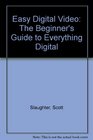 Easy Digital Video The Beginners Guide to Everything Digital