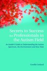 Secrets to Success for Professionals in the Autism Field An Insider's Guide to Understanding the Autism Sprectrum the Environment and Your Role