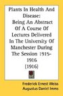 Plants In Health And Disease Being An Abstract Of A Course Of Lectures Delivered In The University Of Manchester During The Session 19151916