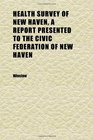 Health Survey of New Haven a Report Presented to the Civic Federation of New Haven