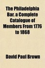 The Philadelphia Bar a Complete Catalogue of Members From 1776 to 1868