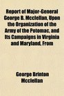Report of MajorGeneral George B Mcclellan Upon the Organization of the Army of the Potomac and Its Campaigns in Virginia and Maryland From