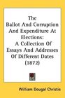 The Ballot And Corruption And Expenditure At Elections A Collection Of Essays And Addresses Of Different Dates