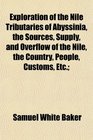 Exploration of the Nile Tributaries of Abyssinia the Sources Supply and Overflow of the Nile the Country People Customs Etc