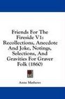 Friends For The Fireside V1 Recollections Anecdote And Joke Notings Selections And Gravities For Graver Folk