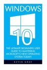 Windows 10 The Ultimate Beginners User Guide To Mastering Microsoft's New Operating System Today