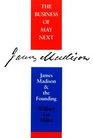 The Business of May Next James Madison and the Founding
