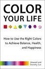 Color Your Life How to Use the Right Colors to Achieve Balance Health and Happiness