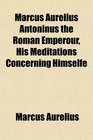 Marcus Aurelius Antoninus the Roman Emperour His Meditations Concerning Himselfe