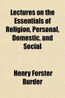 Lectures on the Essentials of Religion Personal Domestic and Social