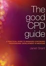 The Good CPD Guide A Practical Guide to Managed Continuing Professional Development in Medicine
