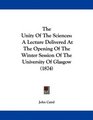 The Unity Of The Sciences A Lecture Delivered At The Opening Of The Winter Session Of The University Of Glasgow