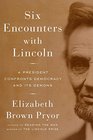 Six Encounters with Lincoln A President Confronts Democracy and Its Demons