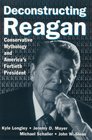 Deconstructing Reagan Conservative Mythology And America's Fortieth President