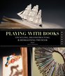 Playing with Books: The Art of Upcycling, Deconstructing, and Reimagining the Book