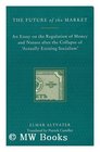 The Future of the Market An Essay on the Regulation of Money and Nature After the Collapse of 'Actually Existing Socialism'